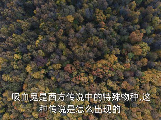  吸血鬼是西方傳說中的特殊物種,這種傳說是怎么出現的