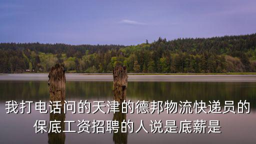 我打電話問的天津的德邦物流快遞員的保底工資招聘的人說(shuō)是底薪是