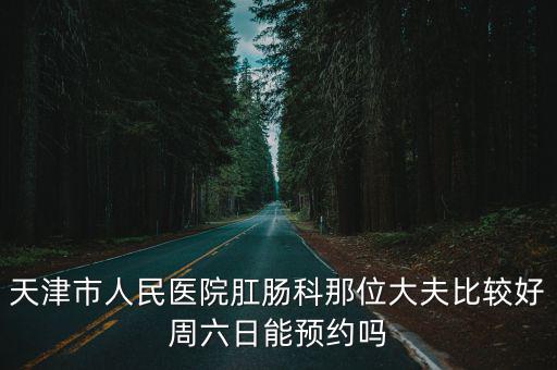 天津市人民醫院肛腸科那位大夫比較好周六日能預約嗎