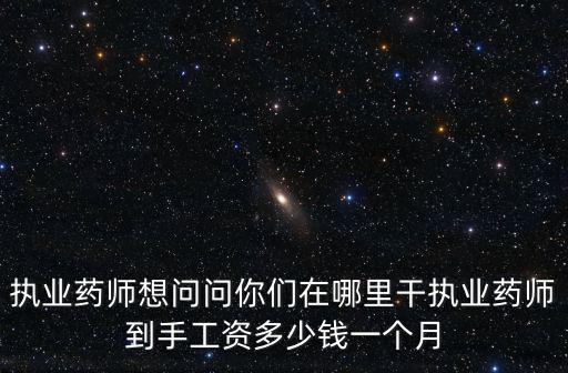 執(zhí)業(yè)藥師想問(wèn)問(wèn)你們?cè)谀睦锔蓤?zhí)業(yè)藥師到手工資多少錢(qián)一個(gè)月