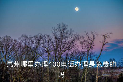 惠州哪里辦理400電話辦理是免費(fèi)的嗎