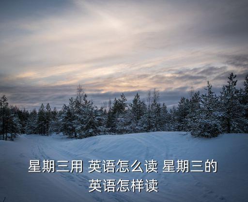  星期三用 英語怎么讀 星期三的 英語怎樣讀
