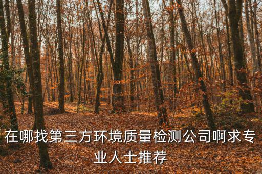 在哪找第三方環境質量檢測公司啊求專業人士推薦