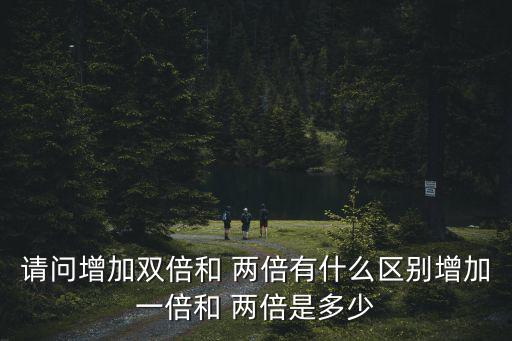 請問增加雙倍和 兩倍有什么區別增加一倍和 兩倍是多少