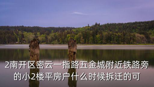 2南開區密云一指路五金城附近鐵路旁的小2樓平房戶什么時候拆遷的可