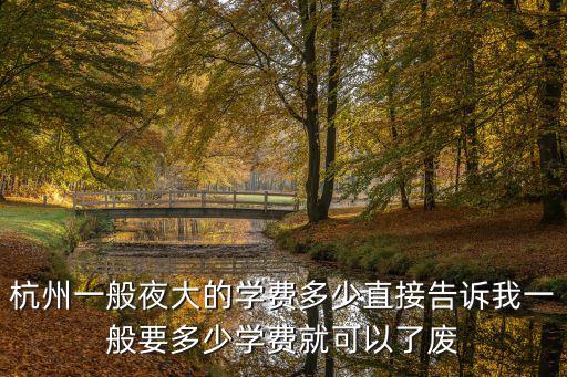 杭州娃哈哈國際雙語學校學費，杭州一般夜大的學費多少直接告訴我一般要多少學費就可以了廢