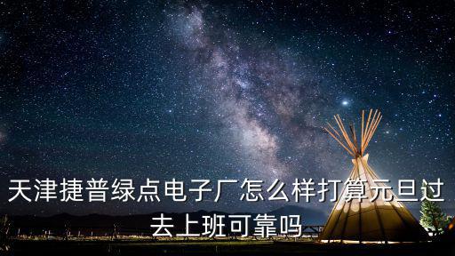 天津捷普綠點電子廠怎么樣打算元旦過去上班可靠嗎