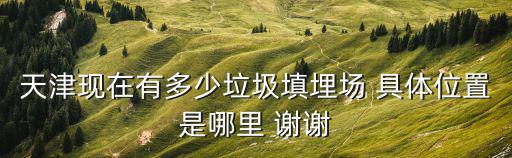 天津現在有多少垃圾填埋場 具體位置是哪里 謝謝