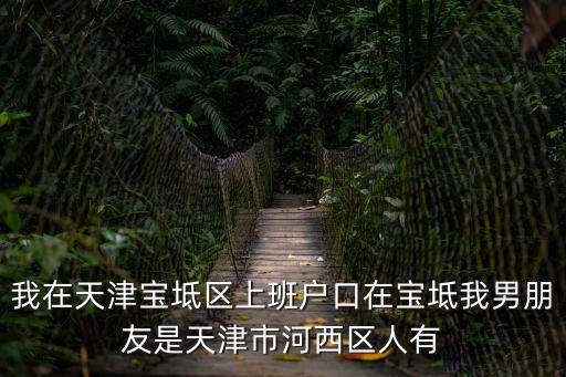 我在天津寶坻區上班戶口在寶坻我男朋友是天津市河西區人有