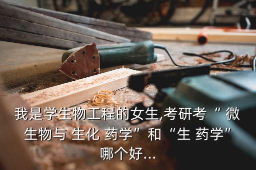 我是學生物工程的女生,考研考“ 微生物與 生化 藥學”和“生 藥學”哪個好...