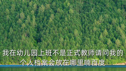 我在幼兒園上班不是正式教師請問我的個人檔案會放在哪里喃百度