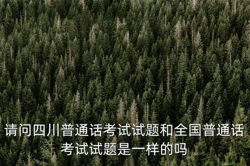請(qǐng)問(wèn)四川普通話考試試題和全國(guó)普通話考試試題是一樣的嗎