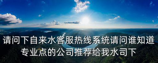請問下自來水客服熱線系統請問誰知道專業點的公司推薦給我水司下