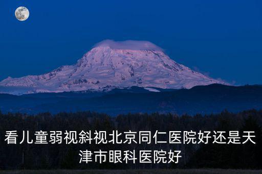 看兒童弱視斜視北京同仁醫院好還是天津市眼科醫院好