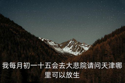 我每月初一十五會去大悲院請問天津哪里可以放生