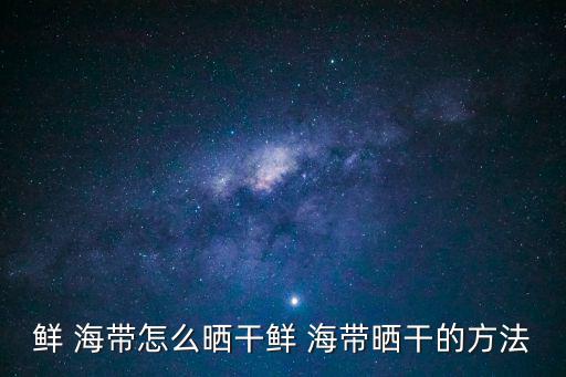 鮮 海帶怎么曬干鮮 海帶曬干的方法