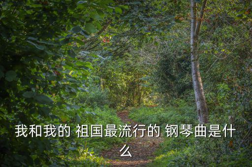 我和我的 祖國最流行的 鋼琴曲是什么