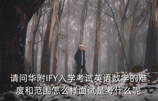 請問華附IFY入學考試英語數學的難度和范圍怎么樣面試是考什么呢