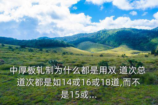 中厚板軋制為什么都是用雙 道次總 道次都是如14或16或18道,而不是15或...