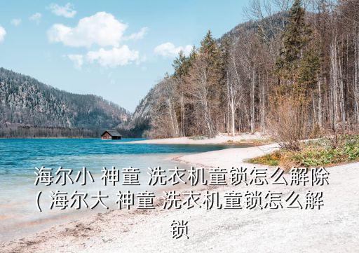  海爾小 神童 洗衣機童鎖怎么解除( 海爾大 神童 洗衣機童鎖怎么解鎖