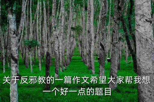 關(guān)于反邪教的一篇作文希望大家?guī)臀蚁胍粋€(gè)好一點(diǎn)的題目
