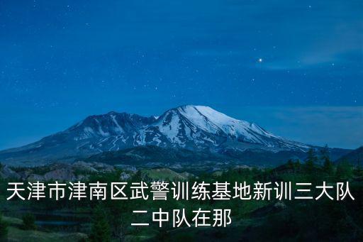 天津市津南區武警訓練基地新訓三大隊二中隊在那