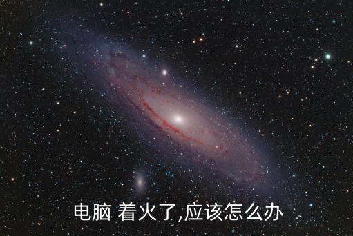 電腦著火了應該怎么辦,-1電腦著火怎么辦?