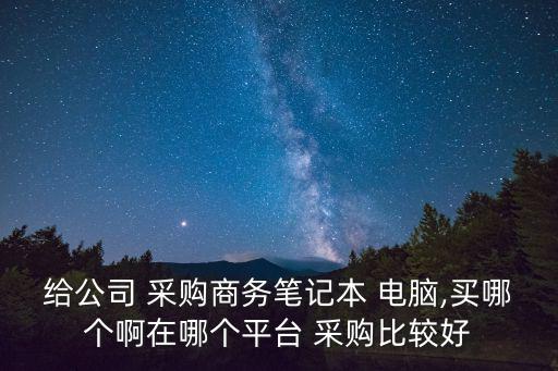 給公司 采購商務筆記本 電腦,買哪個啊在哪個平臺 采購比較好