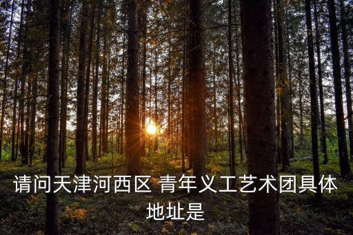 請問天津河西區 青年義工藝術團具體地址是