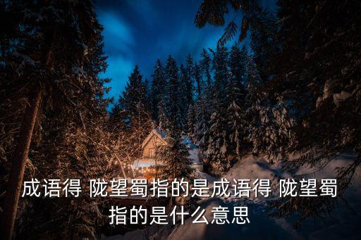 得隴望蜀典故,既,又回望蜀講的就是貪得無厭!