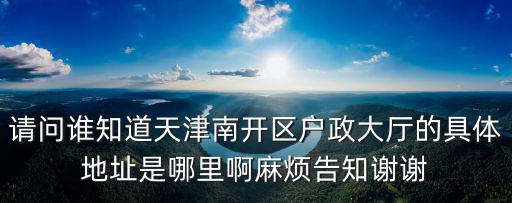 天津市南開區政民零距離，請問誰知道天津南開區戶政大廳的具體地址是哪里啊麻煩告知謝謝