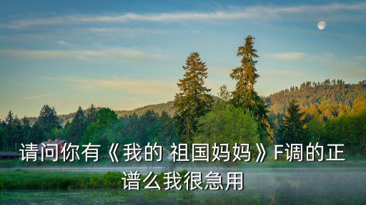 請問你有《我的 祖國媽媽》F調的正譜么我很急用