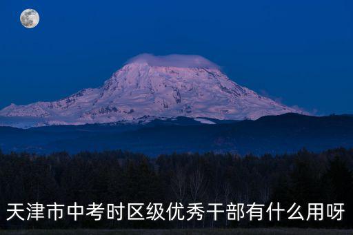 天津市優秀干部，天津市中考時區級優秀干部有什么用呀