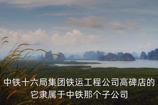 中鐵十六局集團鐵運工程公司高碑店的它隸屬于中鐵那個子公司