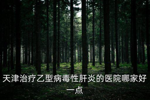 天津治療乙型病毒性肝炎的醫院哪家好一點
