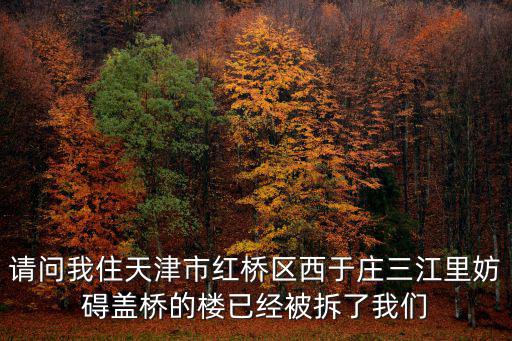 請問我住天津市紅橋區西于莊三江里妨礙蓋橋的樓已經被拆了我們