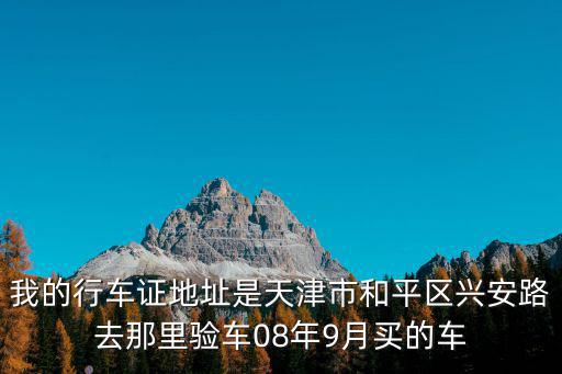 我的行車證地址是天津市和平區(qū)興安路去那里驗車08年9月買的車
