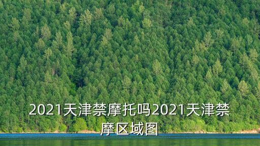 2021天津禁摩托嗎2021天津禁摩區域圖