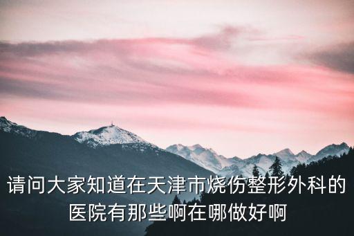 請問大家知道在天津市燒傷整形外科的醫院有那些啊在哪做好啊