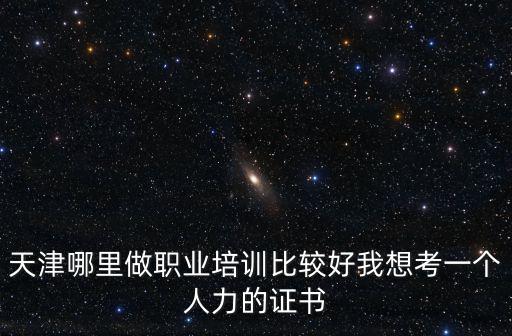 天津哪里做職業培訓比較好我想考一個人力的證書