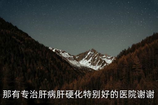 那有專治肝病肝硬化特別好的醫院謝謝