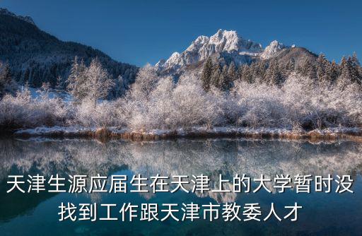 天津生源應屆生在天津上的大學暫時沒找到工作跟天津市教委人才