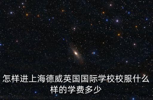 怎樣進上海德威英國國際學(xué)校校服什么樣的學(xué)費多少