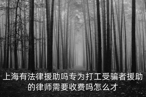 上海有法律援助嗎專為打工受騙者援助的律師需要收費(fèi)嗎怎么才