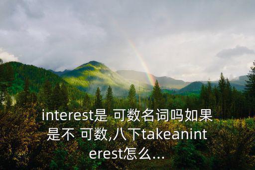interest是 可數名詞嗎如果是不 可數,八下takeaninterest怎么...