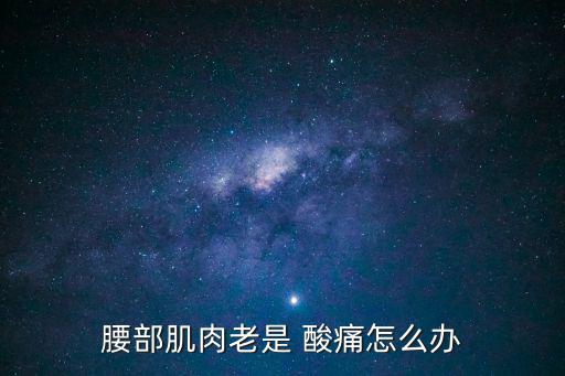 腰部肌肉老是 酸痛怎么辦