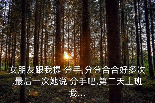 女朋友跟我提 分手,分分合合好多次,最后一次她說 分手吧,第二天上班我...