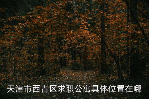 天津市西青區(qū)求職公寓具體位置在哪