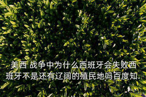  美西 戰爭中為什么西班牙會失敗西班牙不是還有遼闊的殖民地嗎百度知...