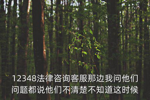 12348法律咨詢客服那邊我問他們問題都說他們不清楚不知道這時候